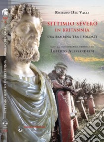 Settimo Severo in Britannia. Una bambina tra i soldati libro di Del Valli Romano; Alessandrini R. (cur.)