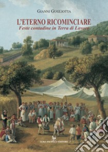 L'eterno ricominciare. Feste contadine in Terra di Lavoro libro di Gugliotta Gianni