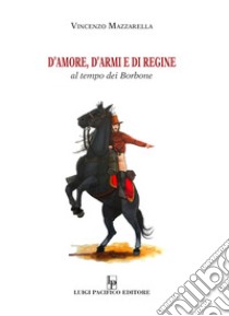 D'amore, d'armi e di regine. Al tempo dei Borbone libro di Mazzarella Vincenzo