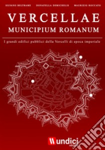 Vercellae municipium romanum. I grandi edifici pubblici della Vercelli di epoca imperiale libro di Beltrame Silvano; Demichelis Donatella; Roccato Maurizio; La rete. Consulta per la promozione del territorio vercellese (cur.)