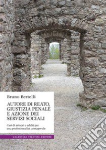 Autore di reato, giustizia penale e azione dei servizi sociali. Casi di minori e adulti per una professionalità consapevole libro di Bertelli Bruno