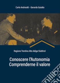 Conoscere l'autonomia, comprenderne il valore. Regione Trentino Alto Adige/Südtirol libro di Andreotti Carlo; Gaiatto Gerardo