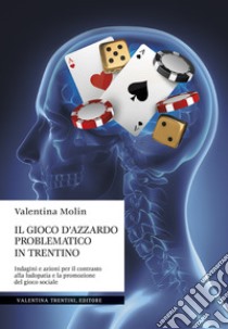 Il gioco d'azzardo problematico in Trentino. Indagini e azioni per il contrasto alla ludopatia e la promozione del gioco sociale libro di Molin Valentina