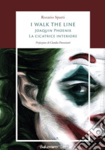 I walk the line. Joaquin Phoenix. La cicatrice interiore libro di Sparti Rosario