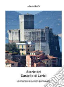 Storie del Castello di Lerici. Un mondo a cui non pensavate libro di Balbi Mario