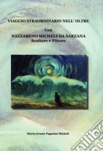 Viaggio straordinario nell'oltre libro di Paganini Micheli Maria Grazia; Micheli da Sarzana Nazzareno