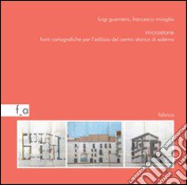 Microstorie. Fonti cartografiche per l'edilizia del centro storico di Salerno libro di Guerriero Luigi; Miraglia Francesco