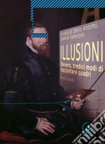 Illusioni. Ovvero, tredici modi di raccontare quadri libro di Antimi D. (cur.); Valentini V. (cur.)