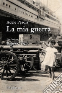 La mia guerra libro di Pèsola Adele; Pesola M. (cur.)