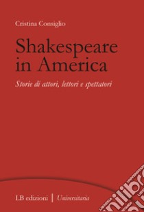 Shakespeare in America. Storie di attori, lettori e spettatori libro di Consiglio Cristina