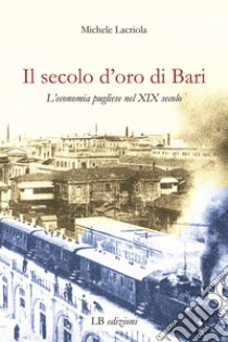 Il secolo d'oro di Bari. L'economia pugliese nel XIX secolo libro di Lacriola Michele