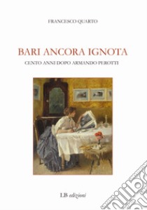 Bari ancora ignota. Cento anni dopo Armando Perotti libro di Quarto Francesco