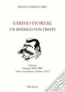 Sabino Fiorese. Un sindaco con i baffi libro di Mascellaro Nicola