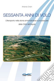 Sessanta anni di volo. L'aeroporto nella storia amministrativa e processuale della Città dell'Aquila libro di Orsini Antonio