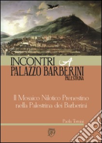 Il Mosaico Nilotico Prenestino nella Palestrina dei Barberini. Incontri a Palazzo Barberini libro di Torniai Paola