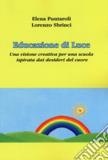 Educazione di luce. Una visione creativa per una scuola ispirata dai desideri del cuore libro di Puntaroli Elena; Sbrinci Lorenzo