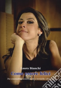 Come essere felici. Tra counseling relazionale e tecniche olistiche libro di Bianchi Laura