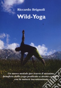 Wild-yoga. Un nuovo metodo per trarre il massimo beneficio dallo yoga praticato a stretto contatto con la natura incontaminata libro di Brignoli Riccardo