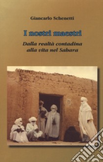 i nostri maestri. Dalla realtà contadina alla vita nel Sahara libro di Schenetti Giancarlo