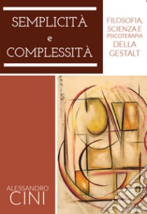 Semplicità e complessità. Filosofia, scienza e psicoterapia della Gestalt libro di Cini Alessandro