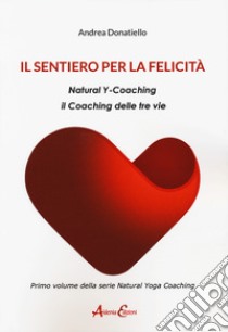 Il sentiero per la felicità. Natural y-coaching. Il coaching delle tre vie libro di Donatiello Andrea