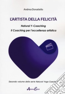 L'artista della felicità. Natural y-coaching. Il coaching per l'eccellenza artistica libro di Donatiello Andrea