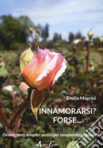 Innamorarsi? Forse... Ovvero tanti semplici motivi per innamorarsi oppure no libro di Magrini Emilia