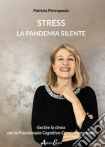 Stress. La pandemia silente. Gestire lo stress con la Psicoterapia Cognitivo-Comportamentale libro di Pietropaolo Patrizia