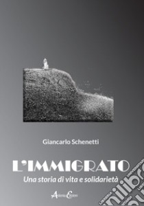 L'immigrato. Una storia di vita e solidarietà libro di Schenetti Giancarlo