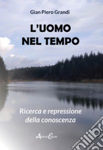 L'uomo nel tempo. Ricerca e repressione della conoscenza libro di Grandi Gian Piero