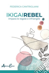 Ikigai rebel. Impara le regole e infrangile libro di Cantrigliani Federica