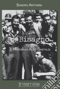 Io, Bisagno... Il partigiano Aldo Gastaldi libro di Antonini Sandro