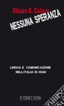 Nessuna speranza. Lingua e comunicazione nell'Italia di oggi libro di Colace Mauro