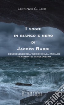 I sogni in bianco e nero di Jacopo Rabbi. Conseguenze dell'incisione sull'anima de «Il corvo» di James O'Barr libro di Loik Lorenzo C.