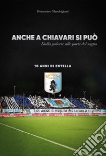 Anche a Chiavari si può. Dalla polvere alle porte del sogno. 10 anni di Entella libro di Marchigiani Domenico