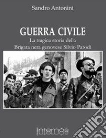 Guerra civile. La tragica storia della brigata nera genovese Silvio Parodi libro di Antonini Sandro