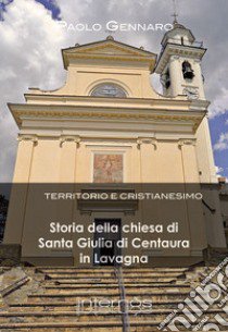 Storia della chiesa di Santa Giulia di Centaura in Lavagna. Territorio e cristianesimo libro di Gennaro Paolo