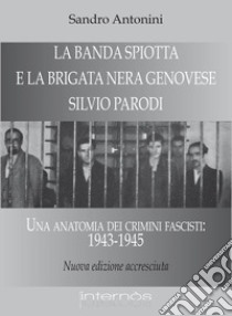 La «Banda Spiotta» e la brigata nera genovese «Silvio Parodi». Una anatomia dei crimini fascisti: 1943-1945 libro di Antonini Sandro