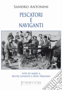 Pescatori e naviganti. Vita di mare a Sestri levante e Riva Trigoso libro di Antonini Sandro