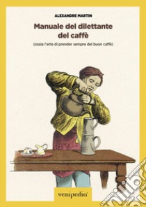 Manuale del dilettante del caffè (ossia l'arte di prender sempre del buon caffè) libro di Martin Alexandre; Vittoria M. (cur.)