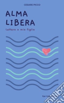 Alma Libera. Lettera a mia figlia libro di Picco Cesare