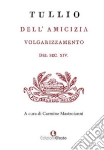 Dell'amicizia. Volgarizzamento del sec. XIV libro di Cicerone Marco Tullio; Mastroianni C. (cur.)