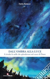 Dall'ombra alla luce. A riveder le stelle che splenderono nel cuore di Dante libro di Barlocci Fulvio