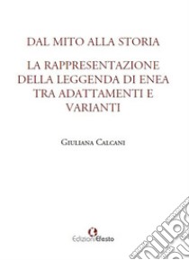 Dal mito alla storia. La rappresentazione della leggenda di Enea tra adattamenti e varianti libro di Calcani Giuliana