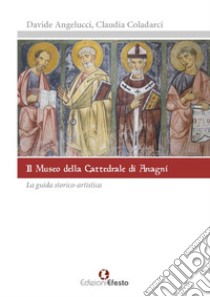 Il museo della cattedrale di Anagni. La guida storico artistica libro di Angelucci Davide; Coladarci Claudia