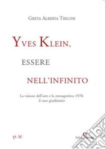 Yves Klein, essere nell'infinito. La visione dell'arte e la retrospettiva 1970: il caso giudiziario libro di Tirloni Greta Alberta