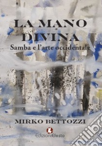 La mano divina. Samba e l'arte occidentale libro di Bettozzi Mirko