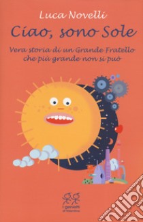 Ciao, sono Sole. Vera storia di un grande fratello che più grande non si può libro di Novelli Luca