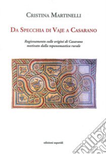 Da Specchia di Vaje a Casarano. Ragionamenti sulle origini di Casarano motivato dalla toponomastica rurale libro di Martinelli Cristina