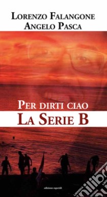 Per dirti ciao. La serie B libro di Falangone Lorenzo; Pasca Angelo